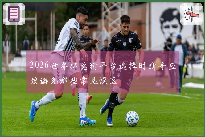 2026世界杯竞猜平台选择时新手应该避免哪些常见误区