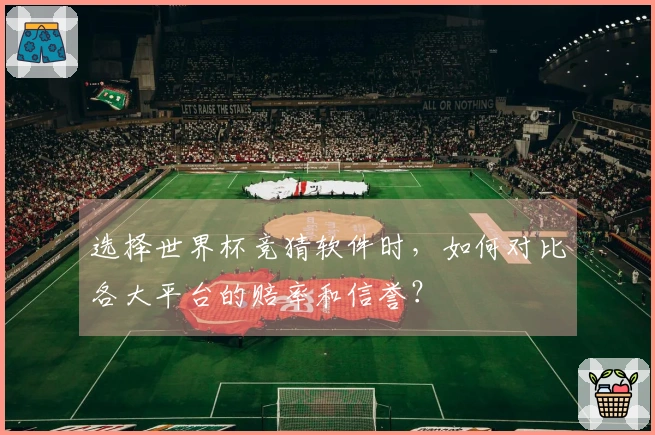 选择世界杯竞猜软件时，如何对比各大平台的赔率和信誉？