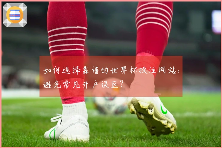 如何选择靠谱的世界杯投注网站，避免常见开户误区？