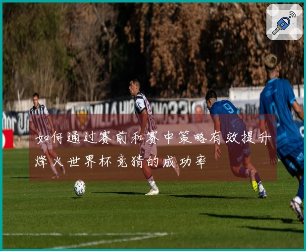 如何通过赛前和赛中策略有效提升烽火世界杯竞猜的成功率