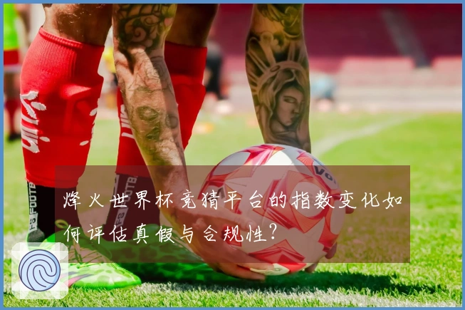 烽火世界杯竞猜平台的指数变化如何评估真假与合规性？