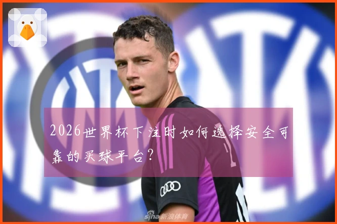 2026世界杯下注时如何选择安全可靠的买球平台？