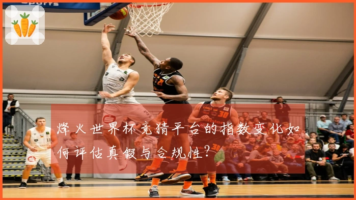 烽火世界杯竞猜平台的指数变化如何评估真假与合规性？
