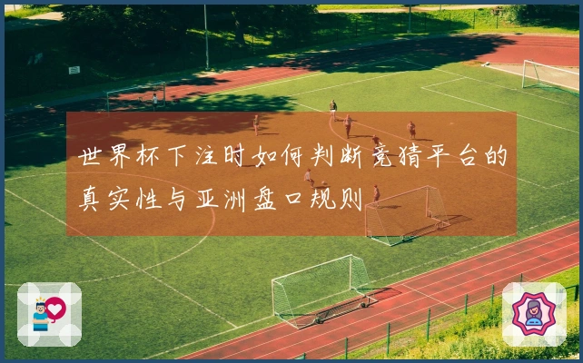 世界杯下注时如何判断竞猜平台的真实性与亚洲盘口规则