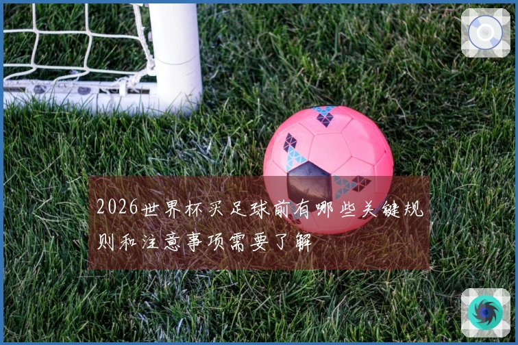 2026世界杯买足球前有哪些关键规则和注意事项需要了解