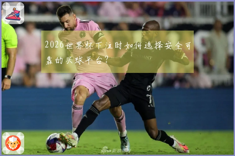 2026世界杯下注时如何选择安全可靠的买球平台？