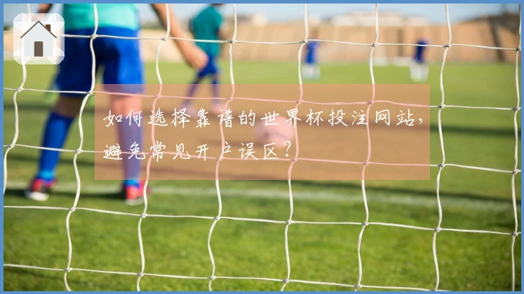如何选择靠谱的世界杯投注网站，避免常见开户误区？