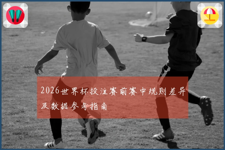 2026世界杯投注赛前赛中规则差异及数据参考指南